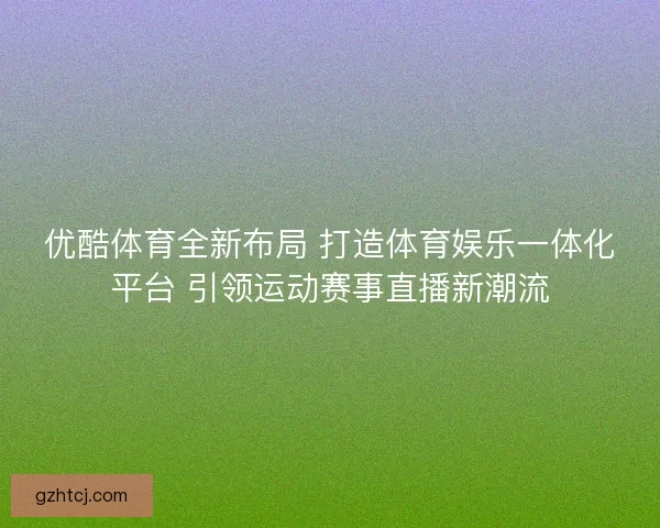优酷体育全新布局 打造体育娱乐一体化平台 引领运动赛事直播新潮流