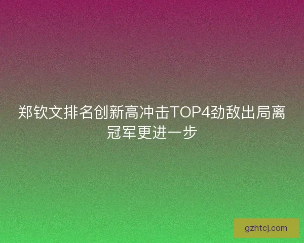 郑钦文排名创新高冲击TOP4劲敌出局离冠军更进一步