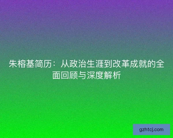 朱榕基简历：从政治生涯到改革成就的全面回顾与深度解析
