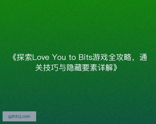 《探索Love You to Bits游戏全攻略，通关技巧与隐藏要素详解》