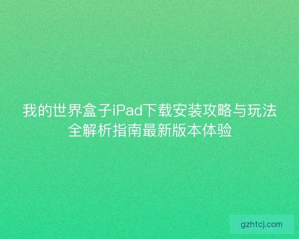 我的世界盒子iPad下载安装攻略与玩法全解析指南最新版本体验