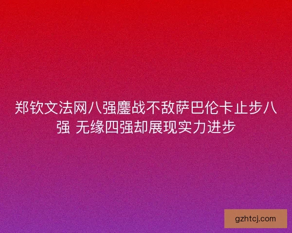 郑钦文法网八强鏖战不敌萨巴伦卡止步八强 无缘四强却展现实力进步