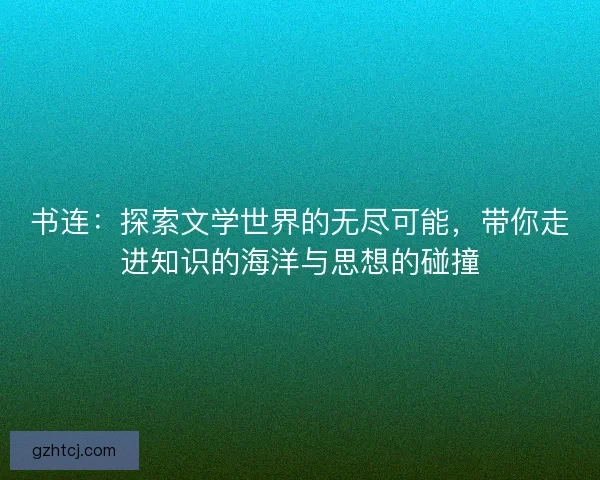 书连：探索文学世界的无尽可能，带你走进知识的海洋与思想的碰撞