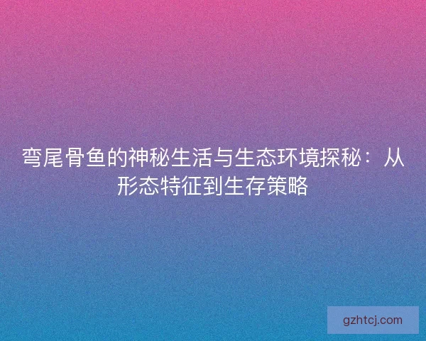 弯尾骨鱼的神秘生活与生态环境探秘：从形态特征到生存策略