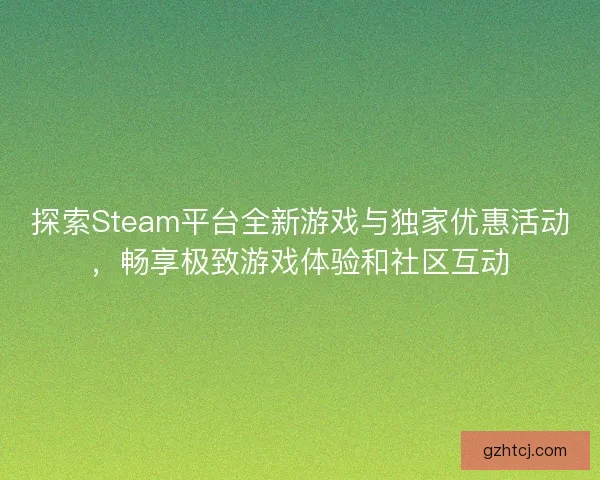 探索Steam平台全新游戏与独家优惠活动，畅享极致游戏体验和社区互动