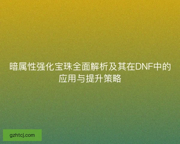 暗属性强化宝珠全面解析及其在DNF中的应用与提升策略 暗属性强化宝珠全面解析及其在DNF中的应用与提升策略