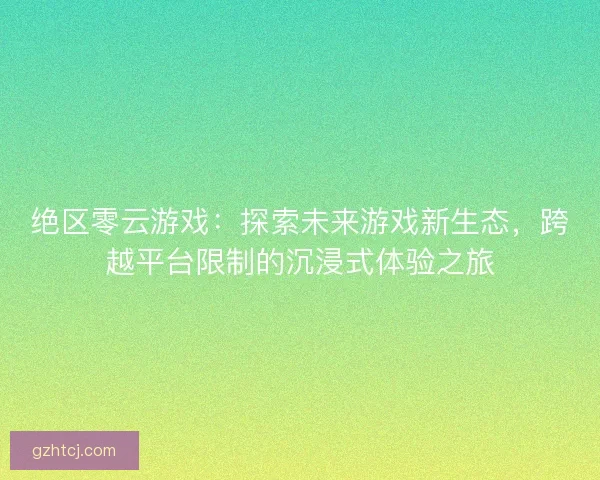 绝区零云游戏：探索未来游戏新生态，跨越平台限制的沉浸式体验之旅