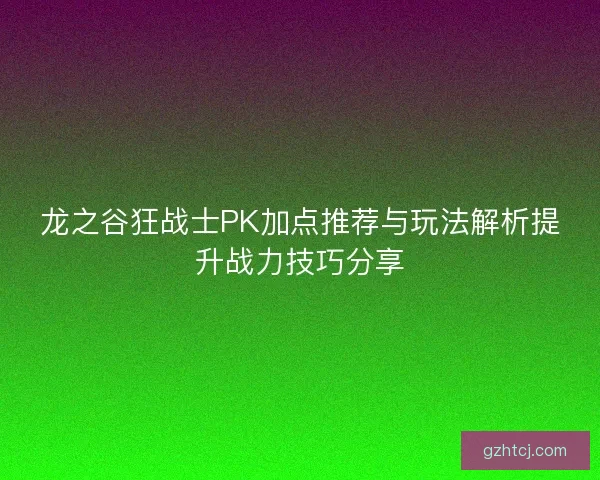 龙之谷狂战士PK加点推荐与玩法解析提升战力技巧分享