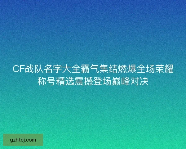 CF战队名字大全霸气集结燃爆全场荣耀称号精选震撼登场巅峰对决