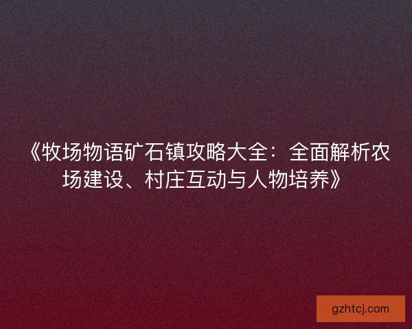 《牧场物语矿石镇攻略大全：全面解析农场建设、村庄互动与人物培养》