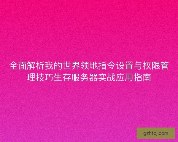 全面解析我的世界领地指令设置与权限管理技巧生存服务器实战应用指南