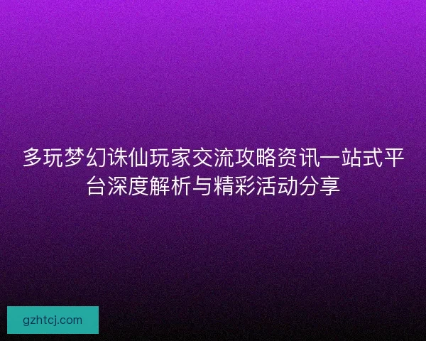 多玩梦幻诛仙玩家交流攻略资讯一站式平台深度解析与精彩活动分享