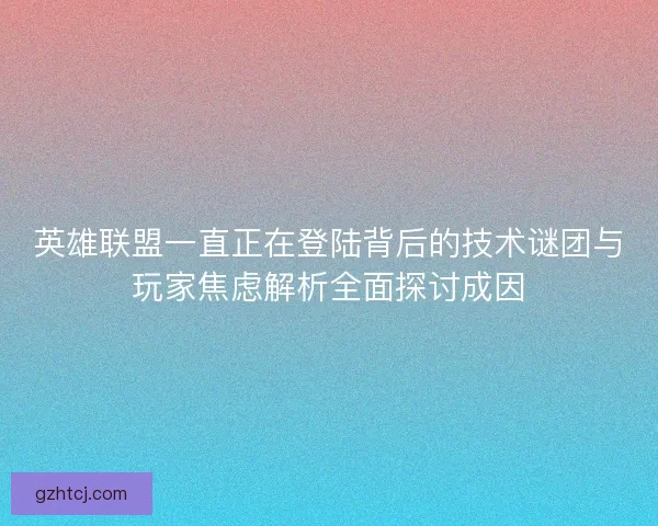 英雄联盟一直正在登陆背后的技术谜团与玩家焦虑解析全面探讨成因
