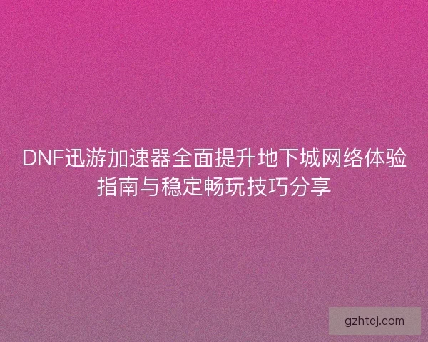 DNF迅游加速器全面提升地下城网络体验指南与稳定畅玩技巧分享