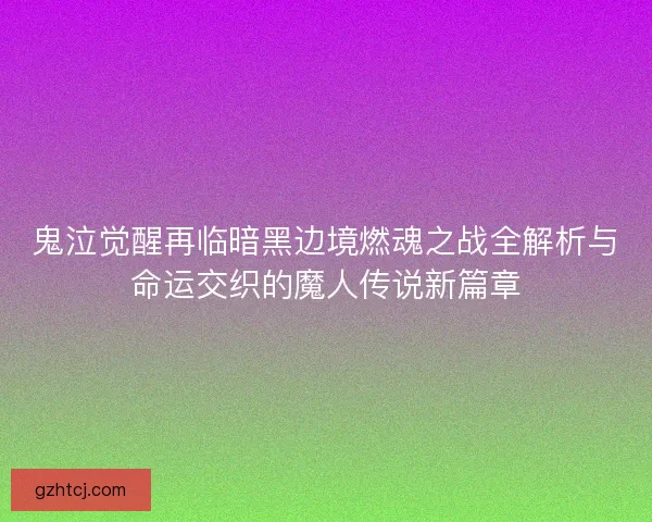 鬼泣觉醒再临暗黑边境燃魂之战全解析与命运交织的魔人传说新篇章