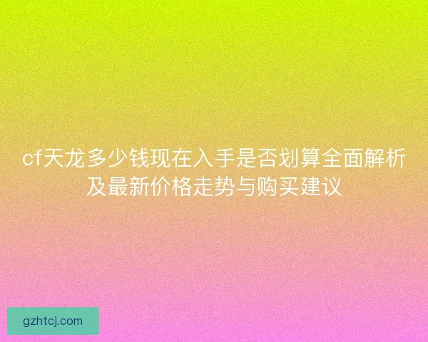 cf天龙多少钱现在入手是否划算全面解析及最新价格走势与购买建议