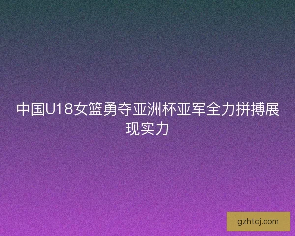 中国U18女篮勇夺亚洲杯亚军全力拼搏展现实力
