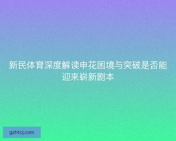 新民体育深度解读申花困境与突破是否能迎来崭新剧本
