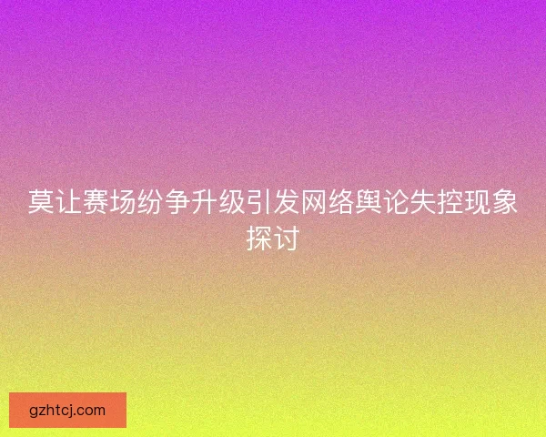 莫让赛场纷争升级引发网络舆论失控现象探讨