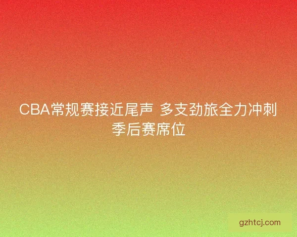 CBA常规赛接近尾声 多支劲旅全力冲刺季后赛席位 CBA常规赛接近尾声 多支劲旅全力冲刺季后赛席位