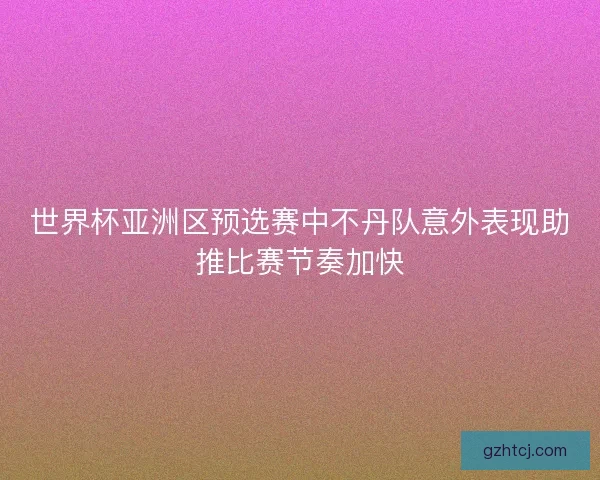 世界杯亚洲区预选赛中不丹队意外表现助推比赛节奏加快