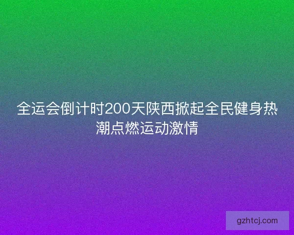 全运会倒计时200天陕西掀起全民健身热潮点燃运动激情 全运会倒计时200天陕西掀起全民健身热潮点燃运动激情