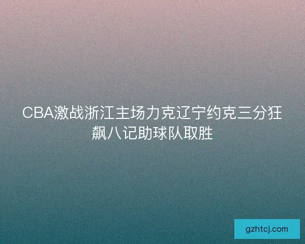 CBA激战浙江主场力克辽宁约克三分狂飙八记助球队取胜