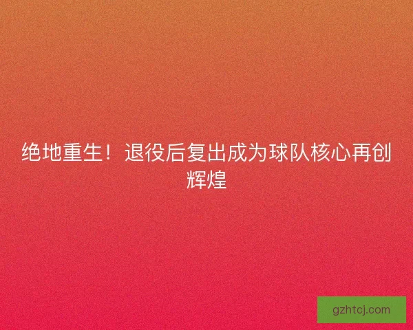 绝地重生!退役后复出成为球队核心再创辉煌 绝地重生!退役后复出成为球队核心再创辉煌