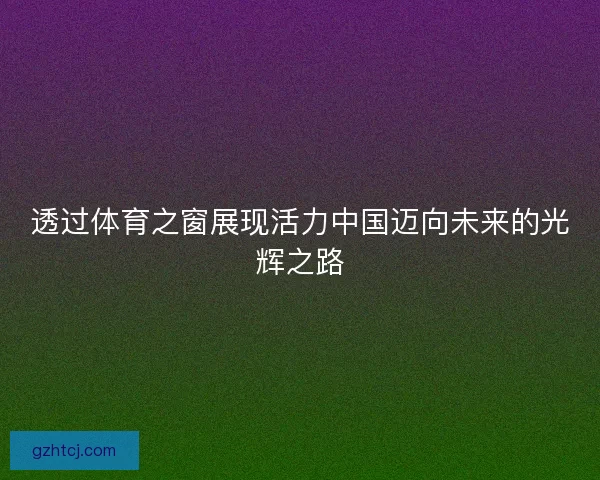透过体育之窗展现活力中国迈向未来的光辉之路 透过体育之窗展现活力中国迈向未来的光辉之路