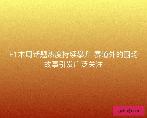 F1本周话题热度持续攀升 赛道外的围场故事引发广泛关注 F1本周话题热度持续攀升 赛道外的围场故事引发广泛关注