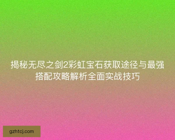 揭秘无尽之剑2彩虹宝石获取途径与最强搭配攻略解析全面实战技巧