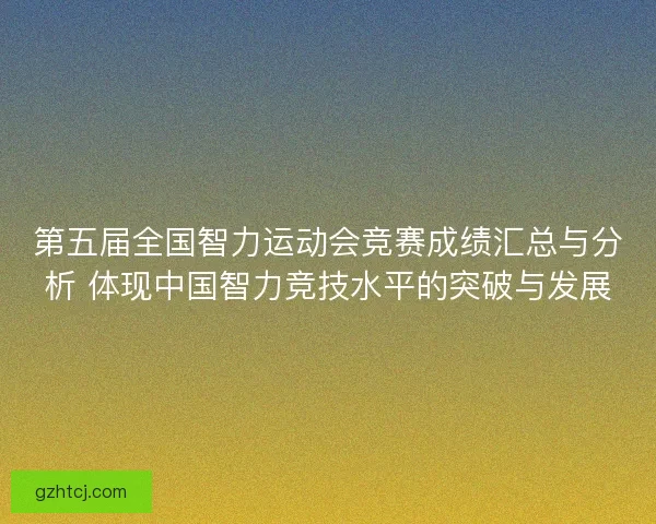 第五届全国智力运动会竞赛成绩汇总与分析 体现中国智力竞技水平的突破与发展