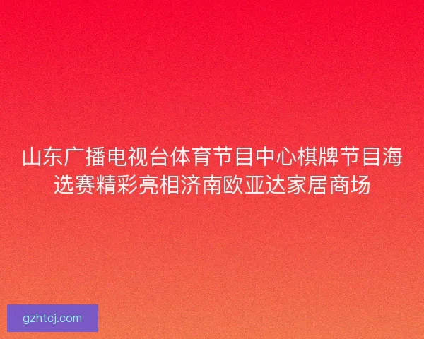 山东广播电视台体育节目中心棋牌节目海选赛精彩亮相济南欧亚达家居商场