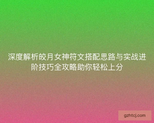 深度解析皎月女神符文搭配思路与实战进阶技巧全攻略助你轻松上分