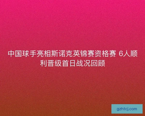 中国球手亮相斯诺克英锦赛资格赛 6人顺利晋级首日战况回顾
