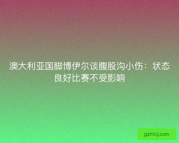澳大利亚国脚博伊尔谈腹股沟小伤：状态良好比赛不受影响
