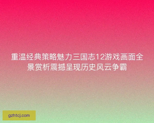 重温经典策略魅力三国志12游戏画面全景赏析震撼呈现历史风云争霸 重温经典策略魅力三国志12游戏画面全景赏析震撼呈现历史风云争霸