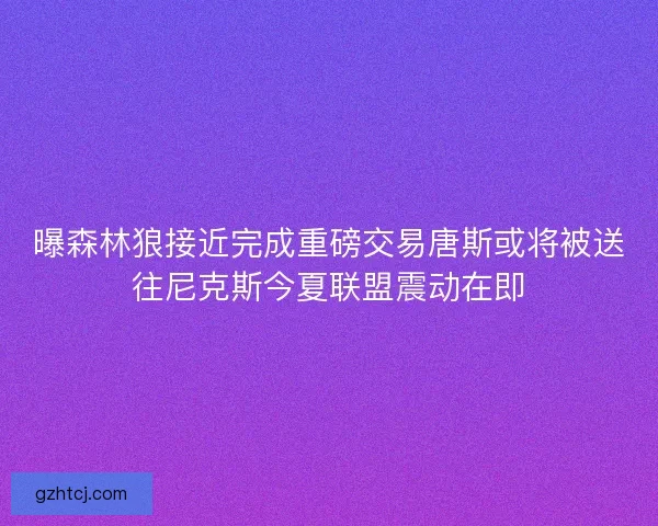 曝森林狼接近完成重磅交易唐斯或将被送往尼克斯今夏联盟震动在即 曝森林狼接近完成重磅交易唐斯或将被送往尼克斯今夏联盟震动在即