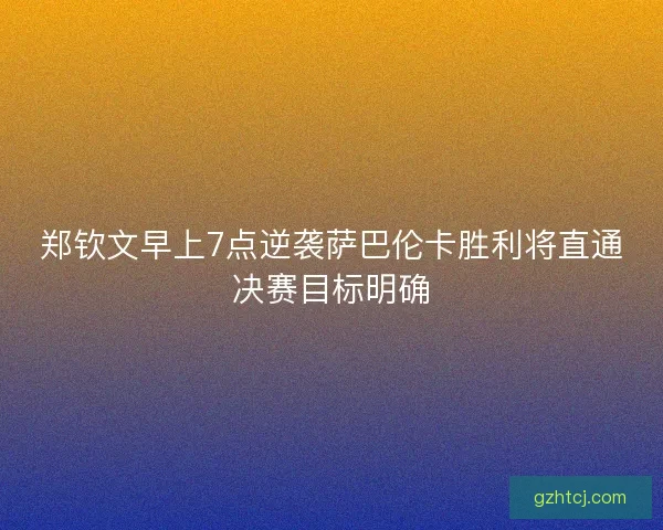 郑钦文早上7点逆袭萨巴伦卡胜利将直通决赛目标明确