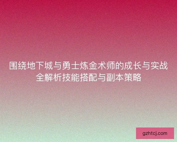 围绕地下城与勇士炼金术师的成长与实战全解析技能搭配与副本策略