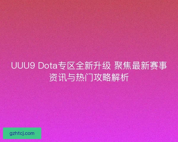 UUU9 Dota专区全新升级 聚焦最新赛事资讯与热门攻略解析 UUU9 Dota专区全新升级 聚焦最新赛事资讯与热门攻略解析