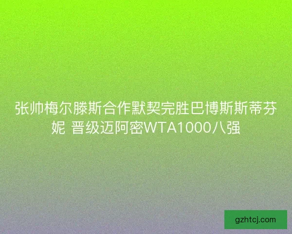 张帅梅尔滕斯合作默契完胜巴博斯斯蒂芬妮 晋级迈阿密WTA1000八强