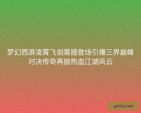 梦幻西游凌霄飞剑震撼登场引爆三界巅峰对决传奇再掀热血江湖风云