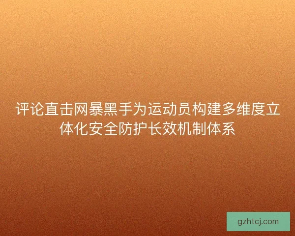 评论直击网暴黑手为运动员构建多维度立体化安全防护长效机制体系