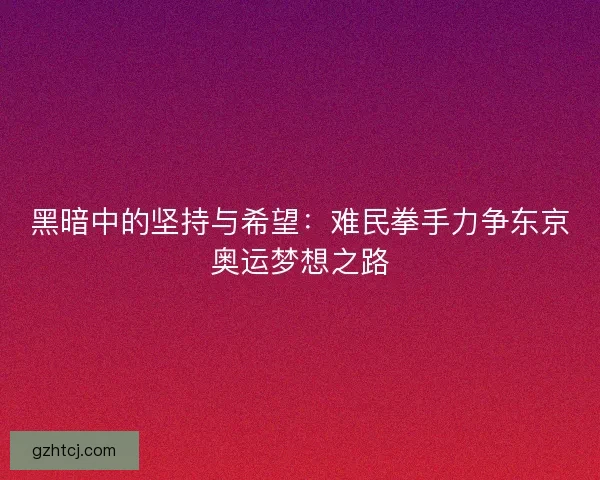 黑暗中的坚持与希望：难民拳手力争东京奥运梦想之路