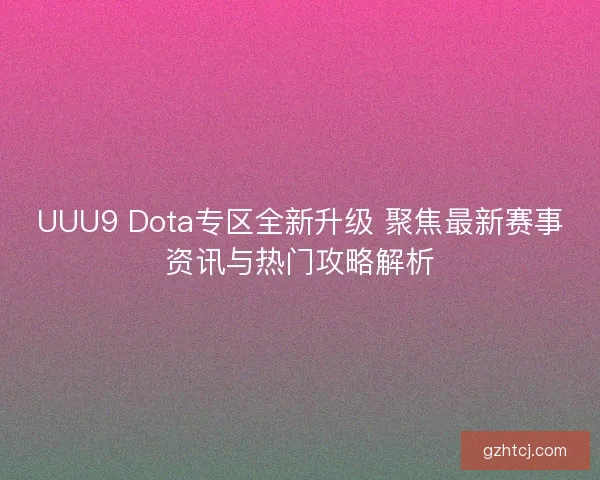 UUU9 Dota专区全新升级 聚焦最新赛事资讯与热门攻略解析