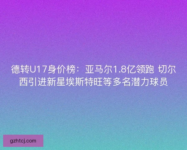 德转U17身价榜：亚马尔1.8亿领跑 切尔西引进新星埃斯特旺等多名潜力球员