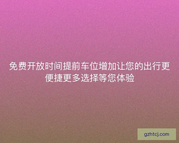 免费开放时间提前车位增加让您的出行更便捷更多选择等您体验