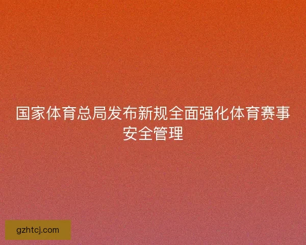 国家体育总局发布新规全面强化体育赛事安全管理