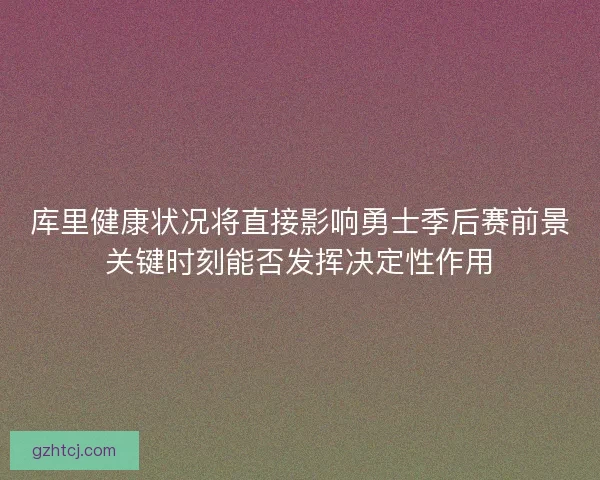 库里健康状况将直接影响勇士季后赛前景关键时刻能否发挥决定性作用